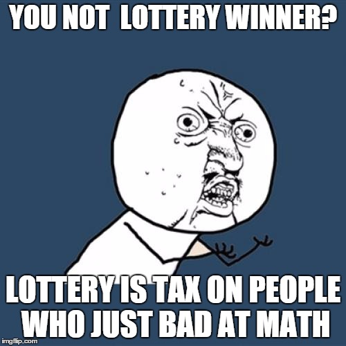 Y U No | YOU NOT  LOTTERY WINNER? LOTTERY IS TAX ON PEOPLE WHO JUST BAD AT MATH | image tagged in memes,y u no | made w/ Imgflip meme maker