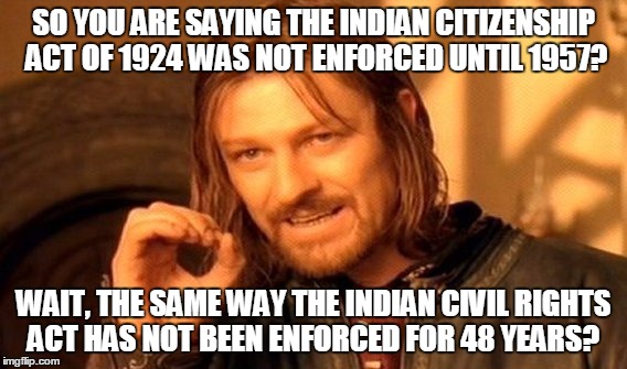 One Does Not Simply Meme | SO YOU ARE SAYING THE INDIAN CITIZENSHIP ACT OF 1924 WAS NOT ENFORCED UNTIL 1957? WAIT, THE SAME WAY THE INDIAN CIVIL RIGHTS ACT HAS NOT BEEN ENFORCED FOR 48 YEARS? | image tagged in memes,one does not simply | made w/ Imgflip meme maker