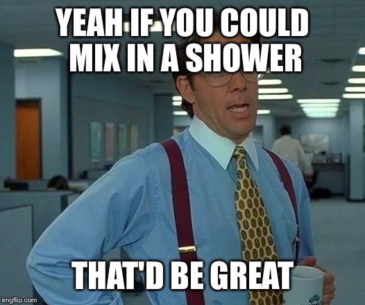 That Would Be Great Meme | YEAH IF YOU COULD MIX IN A SHOWER; THAT'D BE GREAT | image tagged in memes,that would be great | made w/ Imgflip meme maker