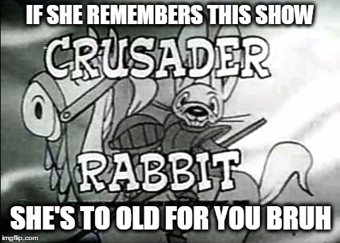 Crusader Rabbit | IF SHE REMEMBERS THIS SHOW; SHE'S TO OLD FOR YOU BRUH | image tagged in crusader rabbit | made w/ Imgflip meme maker