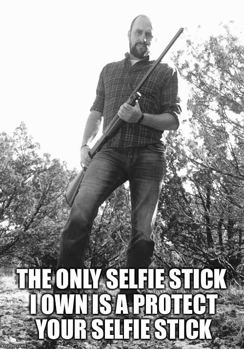  THE ONLY SELFIE STICK I OWN IS A PROTECT YOUR SELFIE STICK | image tagged in gun guy | made w/ Imgflip meme maker