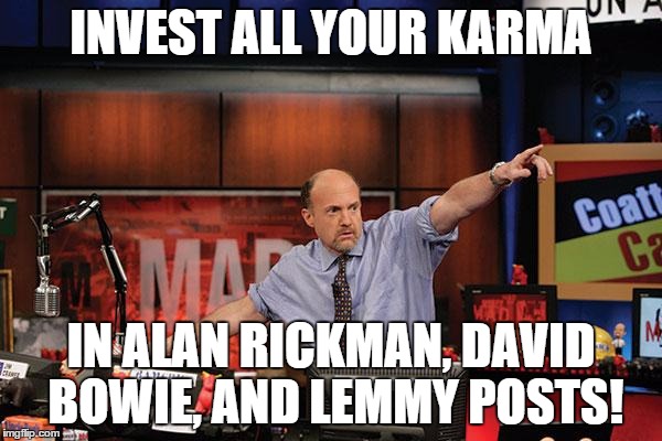 Mad Money Jim Cramer | INVEST ALL YOUR KARMA; IN ALAN RICKMAN, DAVID BOWIE, AND LEMMY POSTS! | image tagged in memes,mad money jim cramer | made w/ Imgflip meme maker
