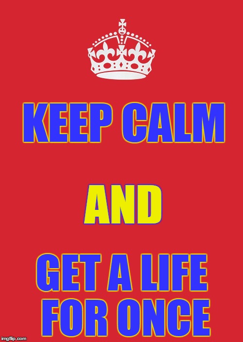 Keep Calm And Carry On Red | KEEP CALM; AND; GET A LIFE FOR ONCE | image tagged in memes,keep calm and carry on red | made w/ Imgflip meme maker