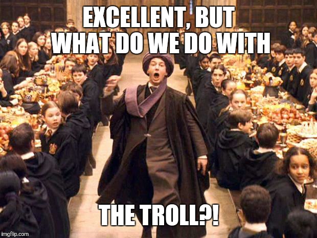 EXCELLENT, BUT WHAT DO WE DO WITH THE TROLL?! | made w/ Imgflip meme maker