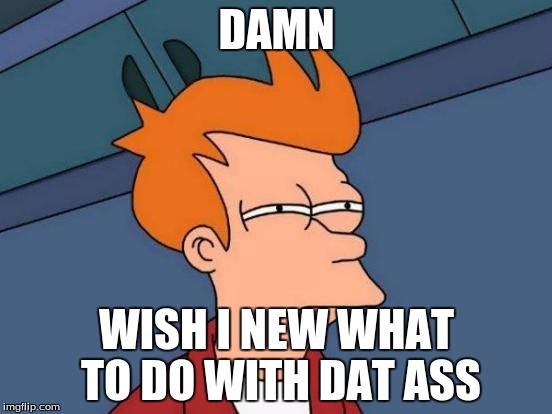 Futurama Fry Meme | DAMN; WISH I NEW WHAT TO DO WITH DAT ASS | image tagged in memes,futurama fry | made w/ Imgflip meme maker