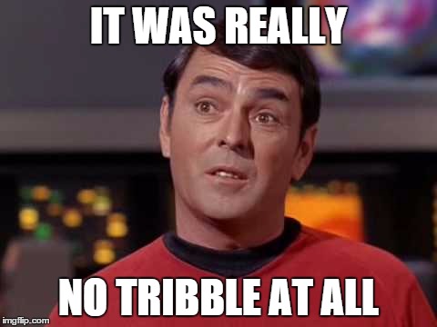 No tribble at all | IT WAS REALLY; NO TRIBBLE AT ALL | image tagged in scotty no tribble at all,scotty,tribble,tribbles,star trek | made w/ Imgflip meme maker