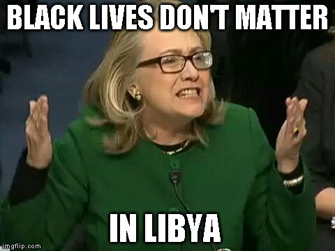 hillary what difference does it make | BLACK LIVES DON'T MATTER; IN LIBYA | image tagged in hillary what difference does it make | made w/ Imgflip meme maker
