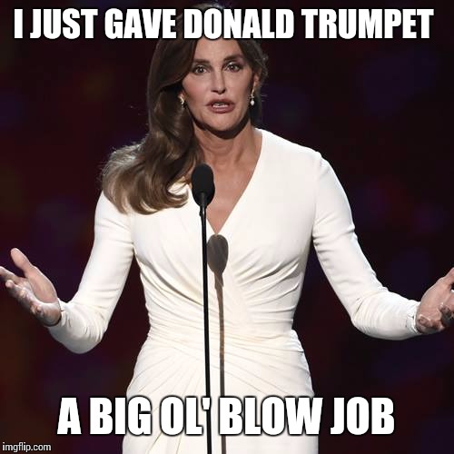 Brucaitlyn Jenner | I JUST GAVE DONALD TRUMPET; A BIG OL' BLOW JOB | image tagged in brucaitlyn jenner | made w/ Imgflip meme maker