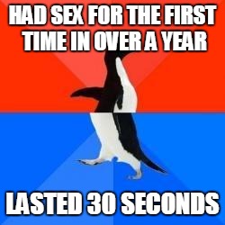 Socially awkward penguin red top blue bottom | HAD SEX FOR THE FIRST TIME IN OVER A YEAR; LASTED 30 SECONDS | image tagged in socially awkward penguin red top blue bottom,AdviceAnimals | made w/ Imgflip meme maker