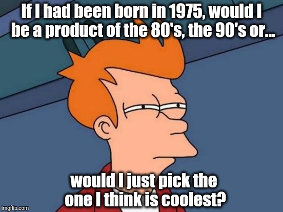 Futurama Fry Meme | If I had been born in 1975, would I be a product of the 80's, the 90's or... would I just pick the one I think is coolest? | image tagged in memes,futurama fry | made w/ Imgflip meme maker