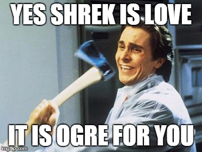 Christian Bale With Axe | YES SHREK IS LOVE; IT IS OGRE FOR YOU | image tagged in christian bale with axe | made w/ Imgflip meme maker