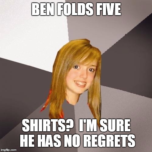 Musically Oblivious 8th Grader Meme | BEN FOLDS FIVE; SHIRTS?  I'M SURE HE HAS NO REGRETS | image tagged in memes,musically oblivious 8th grader | made w/ Imgflip meme maker