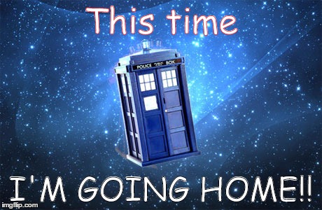 This time; I'M GOING HOME!! | image tagged in tardis derp,doctor who | made w/ Imgflip meme maker