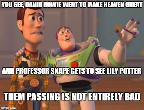 cancer may have took them, but they are happy | YOU SEE, DAVID BOWIE WENT TO MAKE HEAVEN GREAT; AND PROFESSOR SNAPE GETS TO SEE LILY POTTER; THEM PASSING IS NOT ENTIRELY BAD | image tagged in david bowie,alan rickman,x x everywhere | made w/ Imgflip meme maker