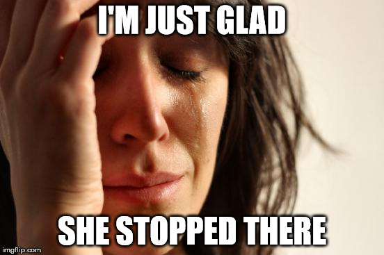 First World Problems Meme | I'M JUST GLAD SHE STOPPED THERE | image tagged in memes,first world problems | made w/ Imgflip meme maker