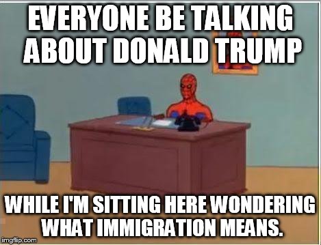 Rubio for Pres! | EVERYONE BE TALKING ABOUT DONALD TRUMP; WHILE I'M SITTING HERE WONDERING WHAT IMMIGRATION MEANS. | image tagged in memes,spiderman computer desk,spiderman | made w/ Imgflip meme maker