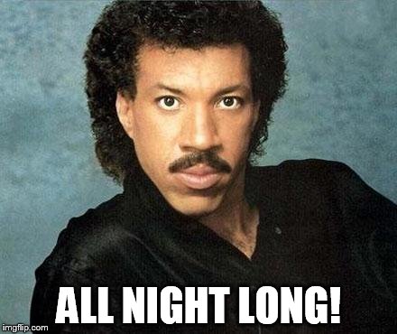 Lionel ritchie | ALL NIGHT LONG! | image tagged in lionel ritchie | made w/ Imgflip meme maker