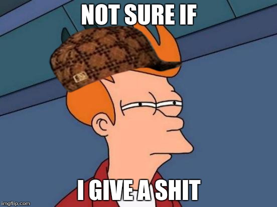 Futurama Fry | NOT SURE IF; I GIVE A SHIT | image tagged in memes,futurama fry,scumbag | made w/ Imgflip meme maker