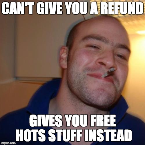 Good Guy Greg Meme | CAN'T GIVE YOU A REFUND; GIVES YOU FREE HOTS STUFF INSTEAD | image tagged in memes,good guy greg | made w/ Imgflip meme maker
