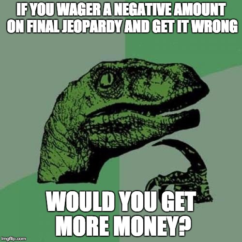 Philosoraptor | IF YOU WAGER A NEGATIVE AMOUNT ON FINAL JEOPARDY AND GET IT WRONG; WOULD YOU GET MORE MONEY? | image tagged in memes,philosoraptor | made w/ Imgflip meme maker