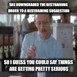 SHE DOWNGRADED THE RESTRAINING ORDER TO A RESTRAINING SUGGESTION SO I GUESS YOU COULD SAY THINGS ARE GETTING PRETTY SERIOUS | made w/ Imgflip meme maker