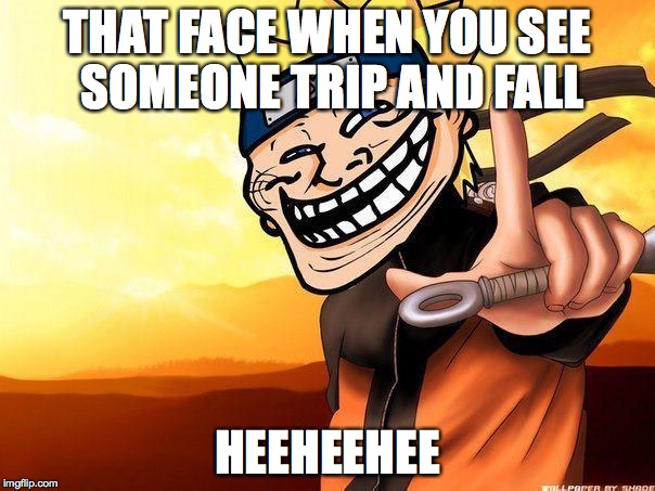 naruto troll | THAT FACE WHEN YOU SEE SOMEONE TRIP AND FALL; HEEHEEHEE | image tagged in naruto troll | made w/ Imgflip meme maker