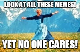 Life | LOOK AT ALL THESE MEMES! YET NO ONE CARES! | image tagged in memes,look at all these | made w/ Imgflip meme maker