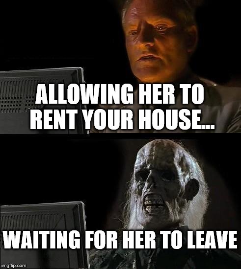 I'll Just Wait Here Meme | ALLOWING HER TO RENT YOUR HOUSE... WAITING FOR HER TO LEAVE | image tagged in memes,ill just wait here | made w/ Imgflip meme maker