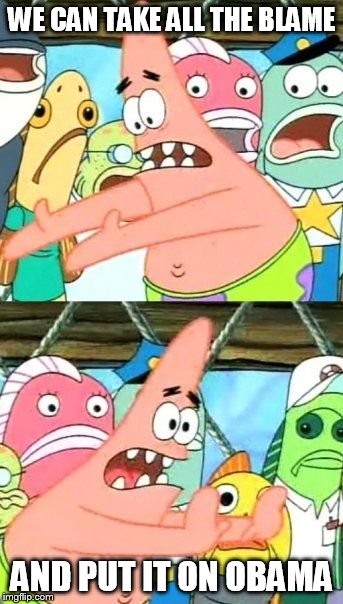 Put It Somewhere Else Patrick Meme | WE CAN TAKE ALL THE BLAME AND PUT IT ON OBAMA | image tagged in memes,put it somewhere else patrick | made w/ Imgflip meme maker
