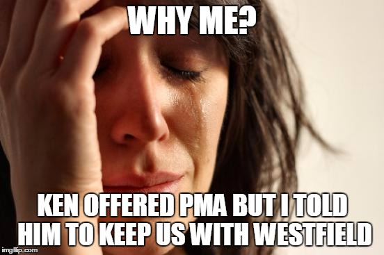 First World Problems | WHY ME? KEN OFFERED PMA BUT I TOLD HIM TO KEEP US WITH WESTFIELD | image tagged in memes,first world problems | made w/ Imgflip meme maker
