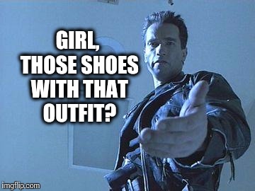 Come with me if you want to accessories... | GIRL, THOSE SHOES WITH THAT OUTFIT? | image tagged in terminator,girl,that outfit | made w/ Imgflip meme maker