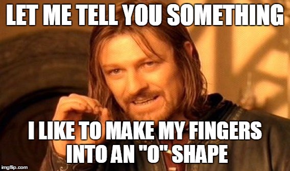 One Does Not Simply | LET ME TELL YOU SOMETHING; I LIKE TO MAKE MY FINGERS INTO AN "O" SHAPE | image tagged in memes,one does not simply | made w/ Imgflip meme maker