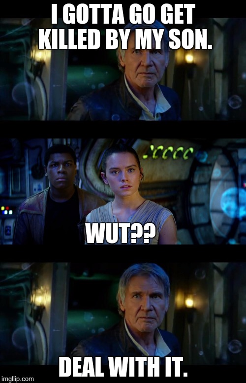 It's True All of It Han Solo Meme | I GOTTA GO GET KILLED BY MY SON. WUT?? DEAL WITH IT. | image tagged in memes,it's true all of it han solo | made w/ Imgflip meme maker