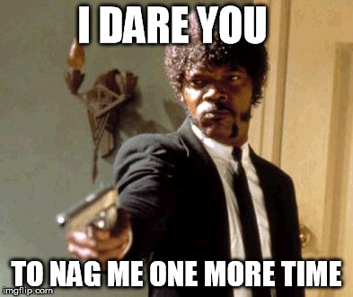 I SAID I WOULD DO IT! | I DARE YOU; TO NAG ME ONE MORE TIME | image tagged in memes,say that again i dare you | made w/ Imgflip meme maker
