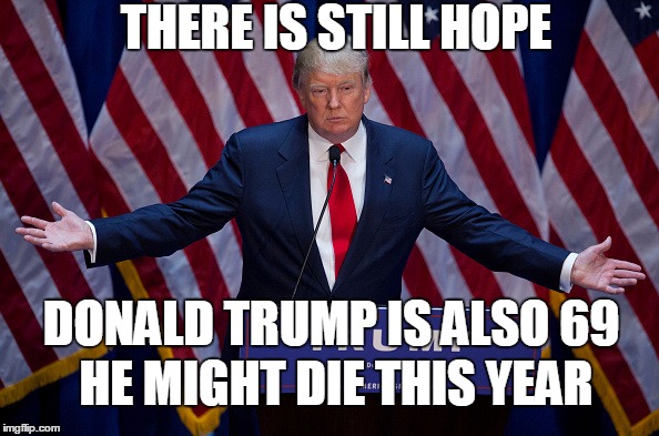 Donald Trump | THERE IS STILL HOPE; DONALD TRUMP IS ALSO 69; HE MIGHT DIE THIS YEAR | image tagged in donald trump,funny | made w/ Imgflip meme maker