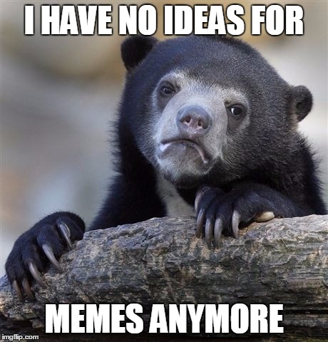 Confession Bear Meme | I HAVE NO IDEAS FOR; MEMES ANYMORE | image tagged in memes,confession bear | made w/ Imgflip meme maker