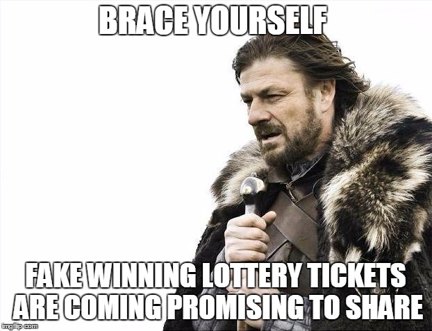 Brace Yourselves X is Coming | BRACE YOURSELF; FAKE WINNING LOTTERY TICKETS ARE COMING PROMISING TO SHARE | image tagged in memes,brace yourselves x is coming | made w/ Imgflip meme maker