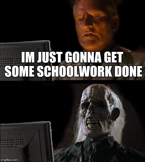 I'll Just Wait Here | IM JUST GONNA GET SOME SCHOOLWORK DONE | image tagged in memes,ill just wait here | made w/ Imgflip meme maker