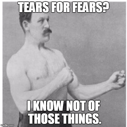 Overly Manly Man | TEARS FOR FEARS? I KNOW NOT OF THOSE THINGS. | image tagged in memes,overly manly man | made w/ Imgflip meme maker
