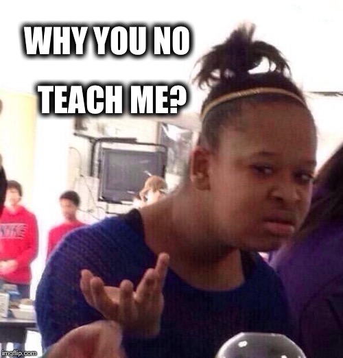 Black Girl Wat Meme | WHY YOU NO; TEACH ME? | image tagged in memes,black girl wat | made w/ Imgflip meme maker