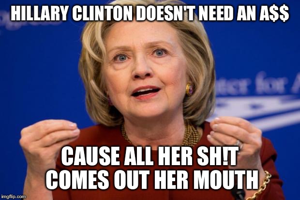 Hillary Clinton | HILLARY CLINTON DOESN'T NEED AN A$$; CAUSE ALL HER SH!T COMES OUT HER MOUTH | image tagged in hillary clinton | made w/ Imgflip meme maker