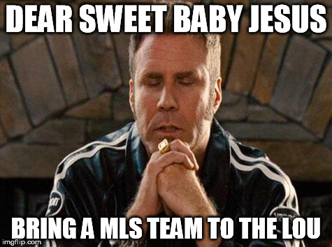 Ricky Bobby Praying | DEAR SWEET BABY JESUS; BRING A MLS TEAM TO THE LOU | image tagged in ricky bobby praying | made w/ Imgflip meme maker