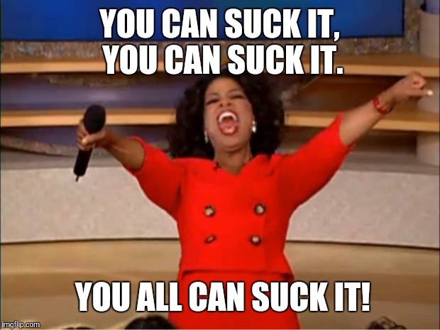 Oprah You Get A | YOU CAN SUCK IT, YOU CAN SUCK IT. YOU ALL CAN SUCK IT! | image tagged in memes,oprah you get a | made w/ Imgflip meme maker