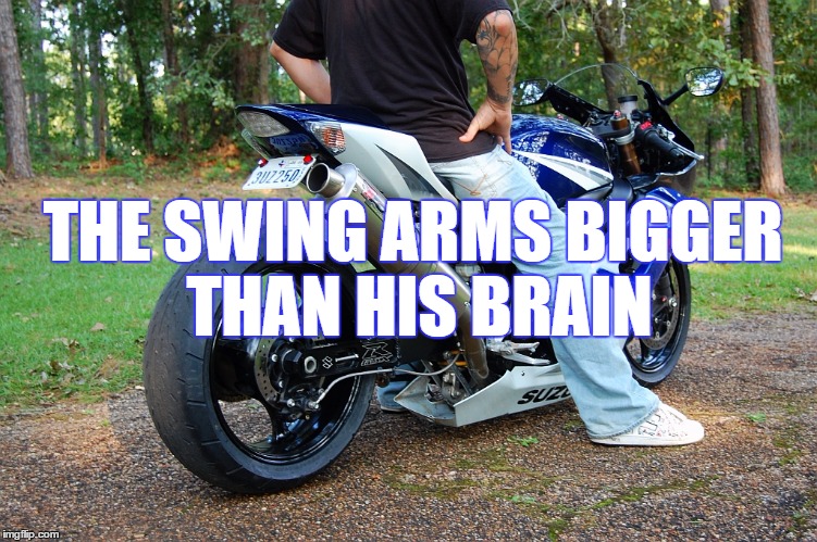 THE SWING ARMS BIGGER THAN HIS BRAIN | image tagged in motorcycle | made w/ Imgflip meme maker