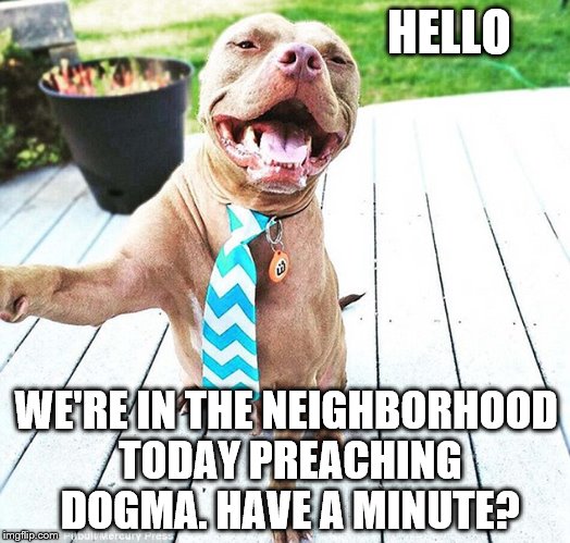 HELLO WE'RE IN THE NEIGHBORHOOD TODAY PREACHING DOGMA. HAVE A MINUTE? | made w/ Imgflip meme maker