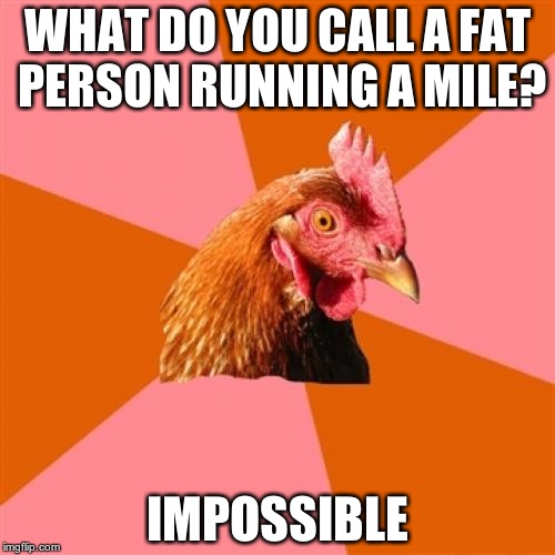 i'm not even sure i can run a mile... | WHAT DO YOU CALL A FAT PERSON RUNNING A MILE? IMPOSSIBLE | image tagged in memes,anti joke chicken | made w/ Imgflip meme maker