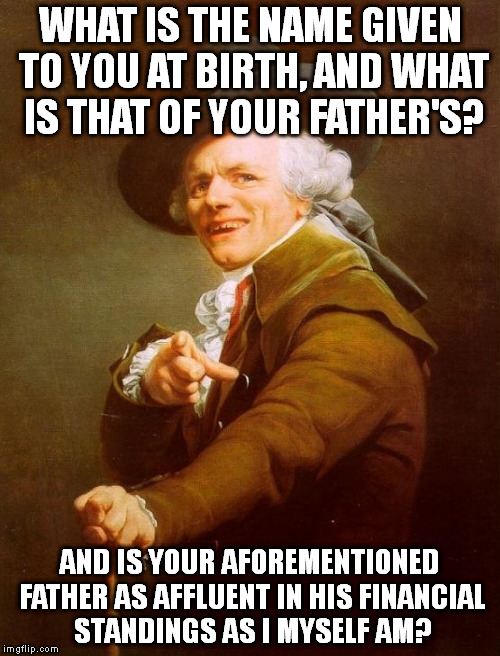 It's the time of the season for Joseph Ducreux | WHAT IS THE NAME GIVEN TO YOU AT BIRTH, AND WHAT IS THAT OF YOUR FATHER'S? AND IS YOUR AFOREMENTIONED FATHER AS AFFLUENT IN HIS FINANCIAL STANDINGS AS I MYSELF AM? | image tagged in memes,joseph ducreux | made w/ Imgflip meme maker