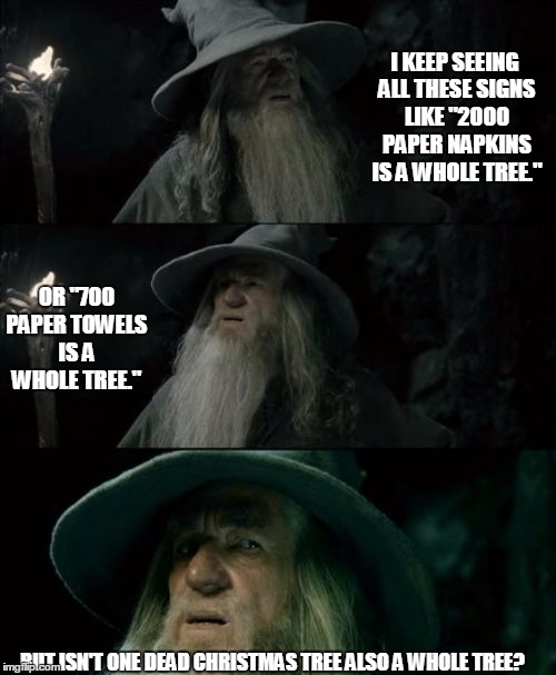 Confused Gandalf | I KEEP SEEING ALL THESE
SIGNS LIKE "2000 PAPER NAPKINS IS A WHOLE TREE."; OR "700 PAPER TOWELS IS A WHOLE TREE."; BUT ISN'T ONE DEAD CHRISTMAS TREE ALSO A WHOLE TREE? | image tagged in memes,confused gandalf | made w/ Imgflip meme maker