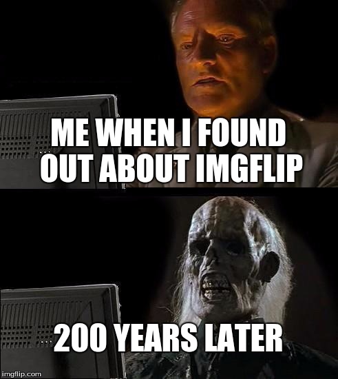 I'll Just Wait Here | ME WHEN I FOUND OUT ABOUT IMGFLIP; 200 YEARS LATER | image tagged in memes,ill just wait here | made w/ Imgflip meme maker