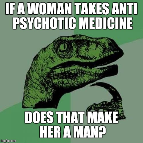 Philosoraptor | IF A WOMAN TAKES ANTI PSYCHOTIC MEDICINE; DOES THAT MAKE HER A MAN? | image tagged in memes,philosoraptor | made w/ Imgflip meme maker